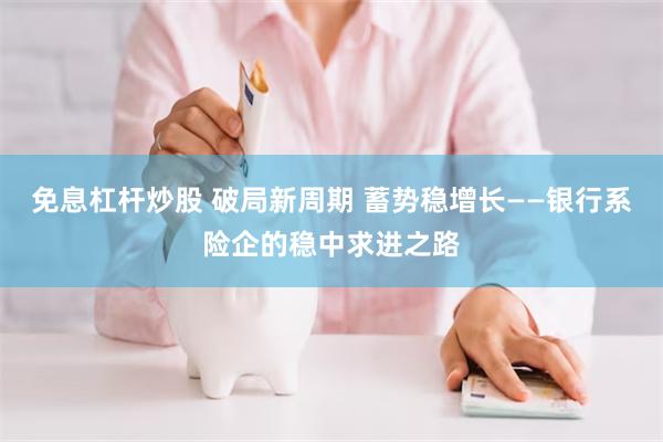免息杠杆炒股 破局新周期 蓄势稳增长——银行系险企的稳中求进之路