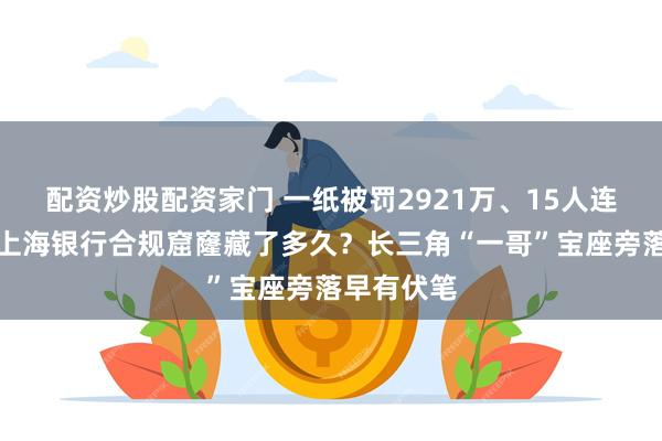配资炒股配资家门 一纸被罚2921万、15人连带受惩，上海银行合规窟窿藏了多久？长三角“一哥”宝座旁落早有伏笔