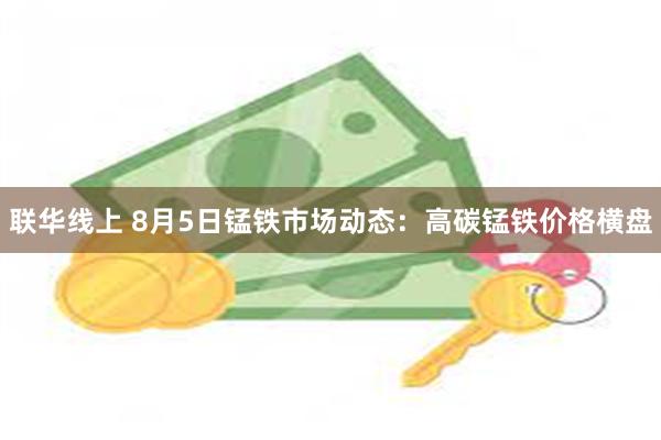 联华线上 8月5日锰铁市场动态：高碳锰铁价格横盘