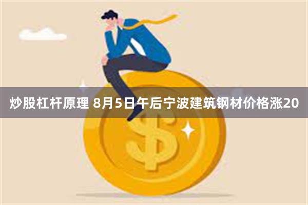 炒股杠杆原理 8月5日午后宁波建筑钢材价格涨20
