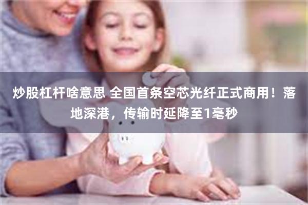 炒股杠杆啥意思 全国首条空芯光纤正式商用！落地深港，传输时延降至1毫秒