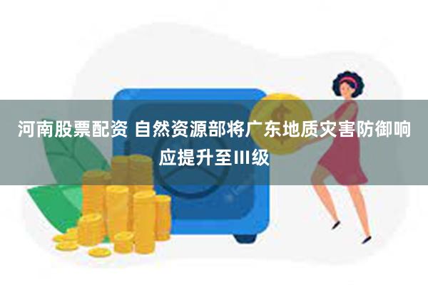 河南股票配资 自然资源部将广东地质灾害防御响应提升至Ⅲ级