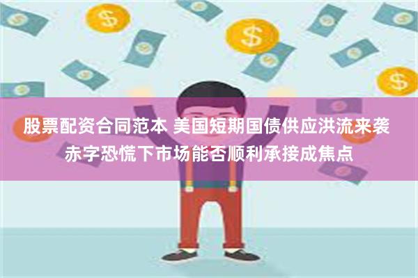 股票配资合同范本 美国短期国债供应洪流来袭 赤字恐慌下市场能否顺利承接成焦点