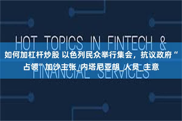 如何加杠杆炒股 以色列民众举行集会，抗议政府“占领”加沙主张_内塔尼亚胡_人员_主意
