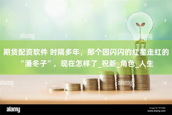 期货配资软件 时隔多年，那个因闪闪的红星走红的“潘冬子”，现在怎样了_祝新_角色_人生