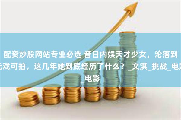 配资炒股网站专业必选 昔日内娱天才少女，沦落到无戏可拍，这几年她到底经历了什么？_文淇_挑战_电影