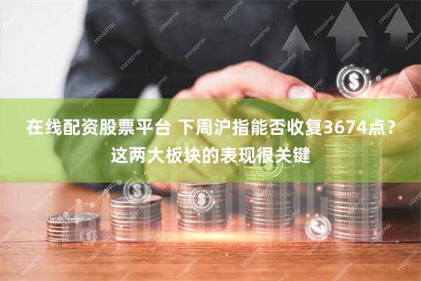 在线配资股票平台 下周沪指能否收复3674点？这两大板块的表现很关键