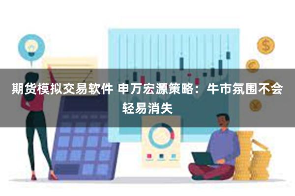 期货模拟交易软件 申万宏源策略：牛市氛围不会轻易消失