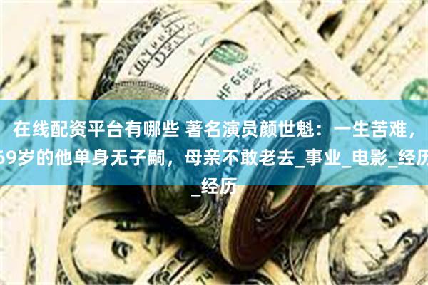 在线配资平台有哪些 著名演员颜世魁：一生苦难，69岁的他单身无子嗣，母亲不敢老去_事业_电影_经历