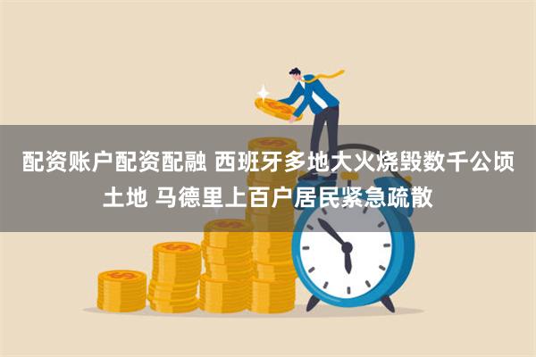 配资账户配资配融 西班牙多地大火烧毁数千公顷土地 马德里上百户居民紧急疏散
