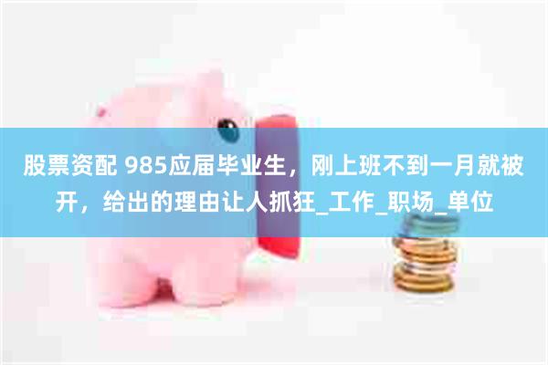 股票资配 985应届毕业生，刚上班不到一月就被开，给出的理由让人抓狂_工作_职场_单位