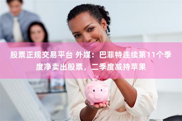 股票正规交易平台 外媒：巴菲特连续第11个季度净卖出股票，二季度减持苹果
