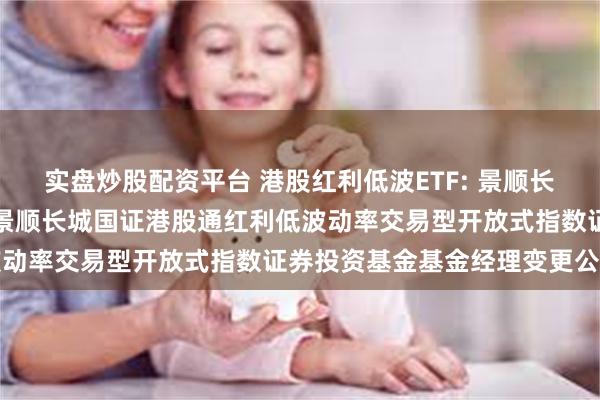 实盘炒股配资平台 港股红利低波ETF: 景顺长城基金管理有限公司关于景顺长城国证港股通红利低波动率交易型开放式指数证券投资基金基金经理变更公告