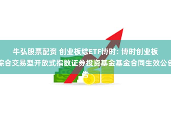 牛弘股票配资 创业板综ETF博时: 博时创业板综合交易型开放式指数证券投资基金基金合同生效公告
