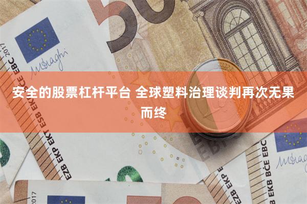 安全的股票杠杆平台 全球塑料治理谈判再次无果而终