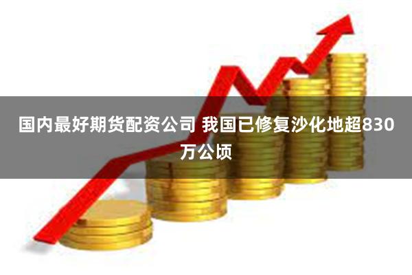 国内最好期货配资公司 我国已修复沙化地超830万公顷