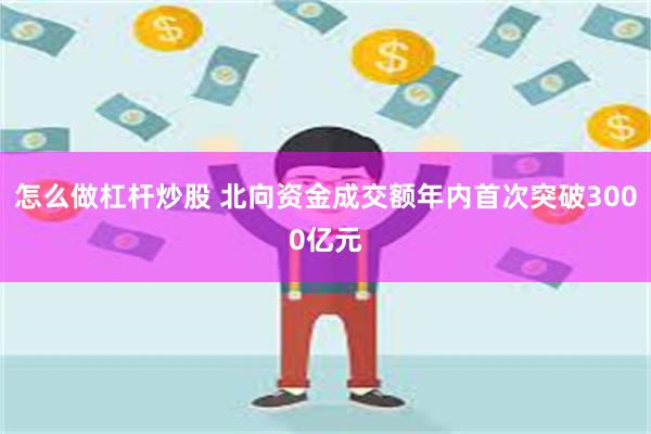 怎么做杠杆炒股 北向资金成交额年内首次突破3000亿元