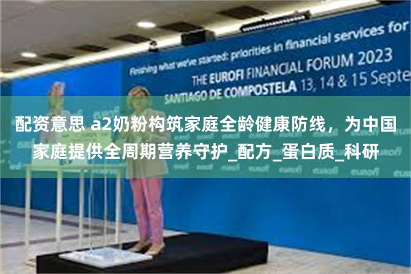 配资意思 a2奶粉构筑家庭全龄健康防线，为中国家庭提供全周期营养守护_配方_蛋白质_科研