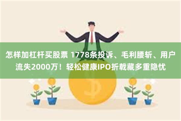 怎样加杠杆买股票 1778条投诉、毛利腰斩、用户流失2000万！轻松健康IPO折戟藏多重隐忧