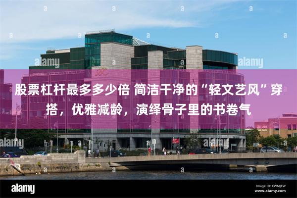 股票杠杆最多多少倍 简洁干净的“轻文艺风”穿搭，优雅减龄，演绎骨子里的书卷气