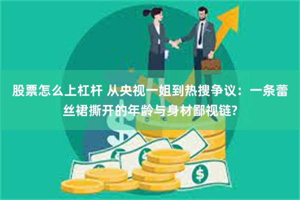 股票怎么上杠杆 从央视一姐到热搜争议：一条蕾丝裙撕开的年龄与身材鄙视链?