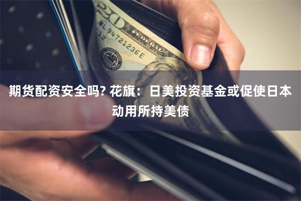 期货配资安全吗? 花旗：日美投资基金或促使日本动用所持美债