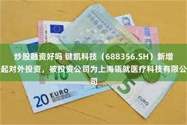 炒股融资好吗 键凯科技（688356.SH）新增一起对外投资，被投资公司为上海瓴就医疗科技有限公司