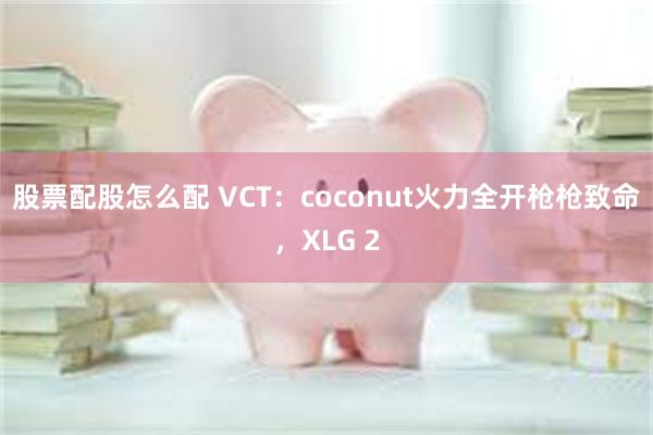 股票配股怎么配 VCT：coconut火力全开枪枪致命，XLG 2