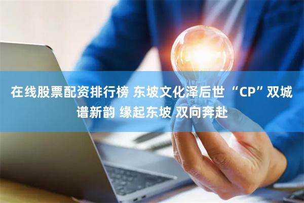 在线股票配资排行榜 东坡文化泽后世 “CP”双城谱新韵 缘起东坡 双向奔赴