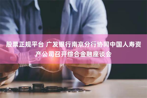 股票正规平台 广发银行南京分行协同中国人寿资产公司召开综合金融座谈会