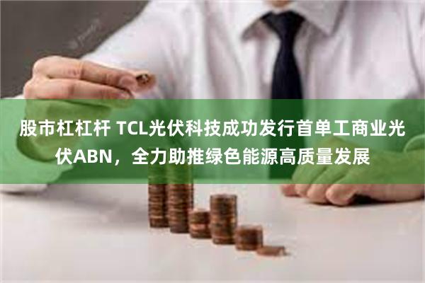 股市杠杠杆 TCL光伏科技成功发行首单工商业光伏ABN，全力助推绿色能源高质量发展