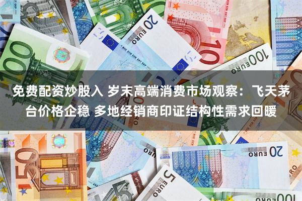 免费配资炒股入 岁末高端消费市场观察：飞天茅台价格企稳 多地经销商印证结构性需求回暖