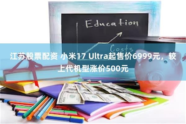 江苏股票配资 小米17 Ultra起售价6999元,较上代机型涨价500元